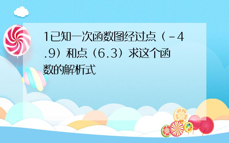 1已知一次函数图经过点（-4.9）和点（6.3）求这个函数的解析式