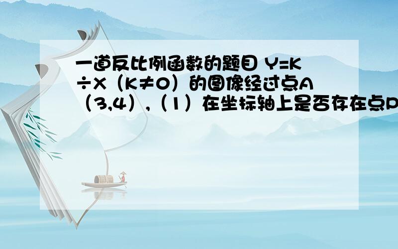 一道反比例函数的题目 Y=K÷X（K≠0）的图像经过点A（3,4）,（1）在坐标轴上是否存在点P 不和原点O重合