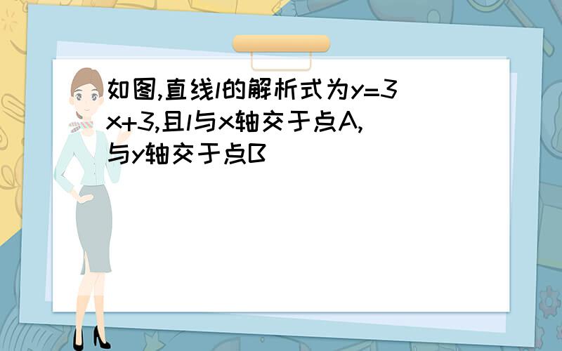 如图,直线l的解析式为y=3x+3,且l与x轴交于点A,与y轴交于点B