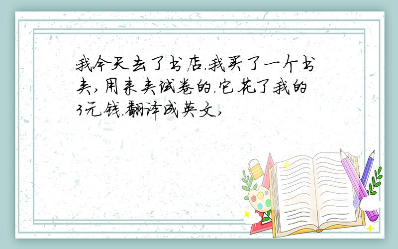 我今天去了书店.我买了一个书夹,用来夹试卷的.它花了我的3元钱.翻译成英文,