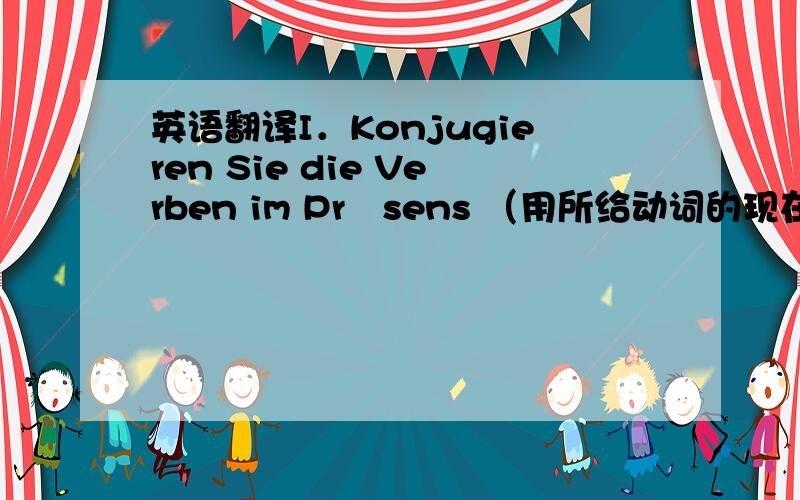 英语翻译I．Konjugieren Sie die Verben im Präsens （用所给动词的现在时填