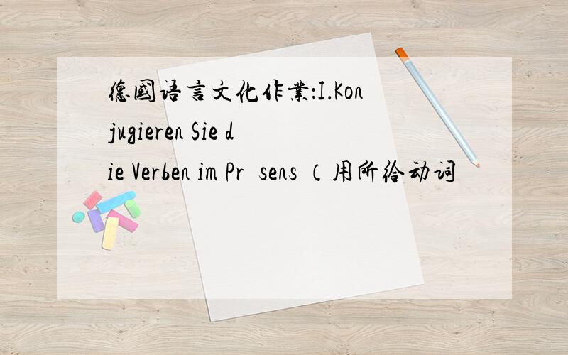 德国语言文化作业：I．Konjugieren Sie die Verben im Präsens （用所给动词