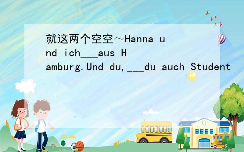 就这两个空空～Hanna und ich___aus Hamburg.Und du,___du auch Student