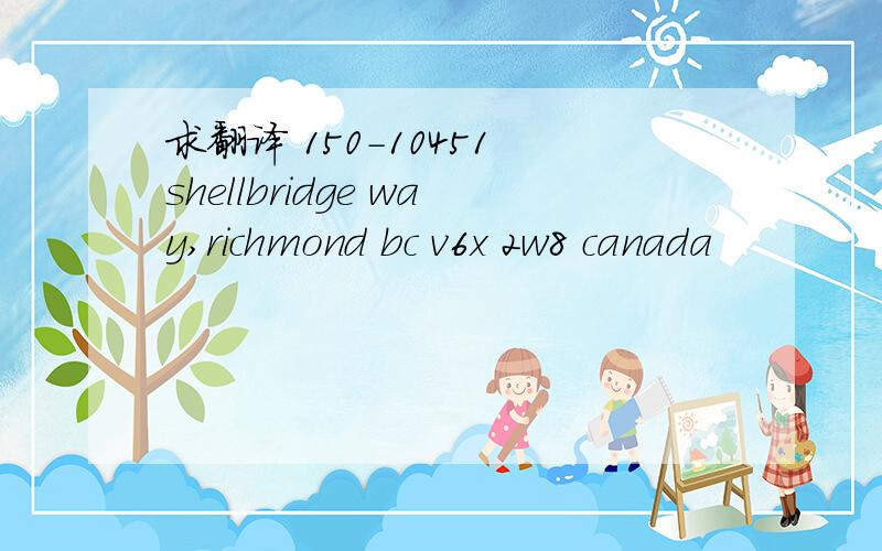 求翻译 150-10451 shellbridge way,richmond bc v6x 2w8 canada