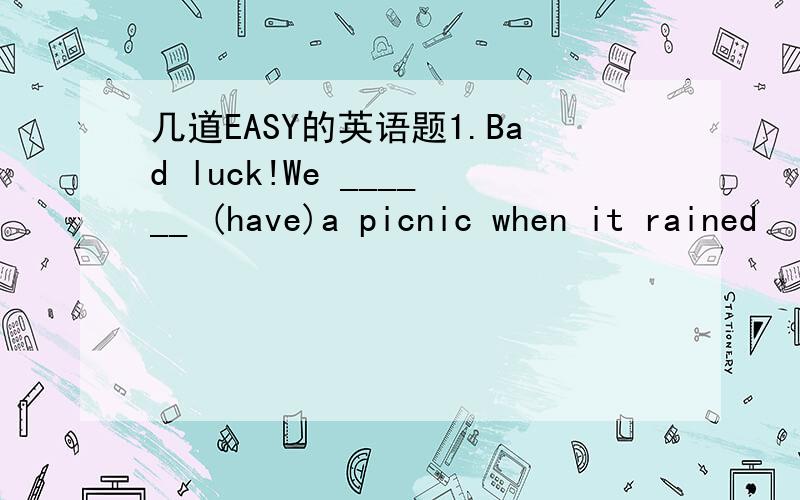 几道EASY的英语题1.Bad luck!We ______ (have)a picnic when it rained