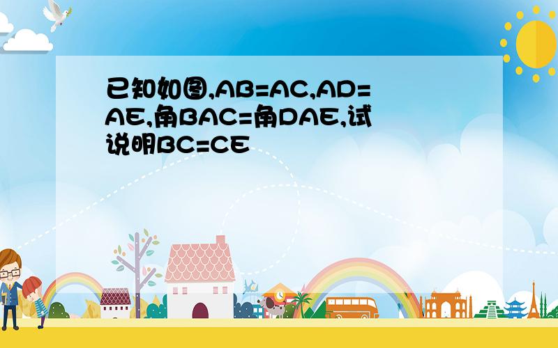 已知如图,AB=AC,AD=AE,角BAC=角DAE,试说明BC=CE