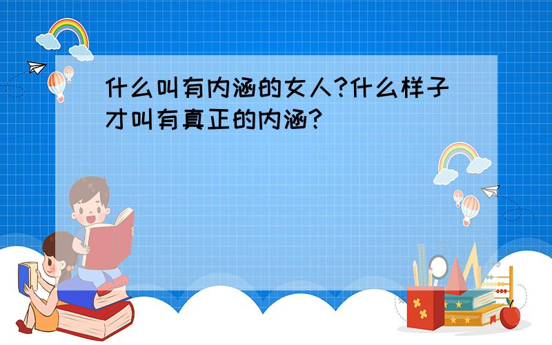 什么叫有内涵的女人?什么样子才叫有真正的内涵?