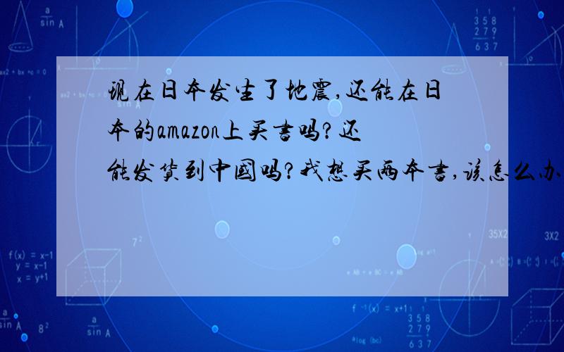 现在日本发生了地震,还能在日本的amazon上买书吗?还能发货到中国吗?我想买两本书,该怎么办?