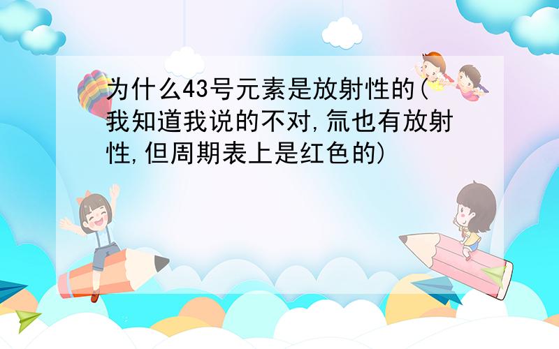 为什么43号元素是放射性的(我知道我说的不对,氚也有放射性,但周期表上是红色的)