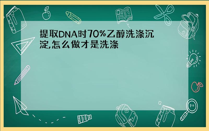 提取DNA时70%乙醇洗涤沉淀,怎么做才是洗涤