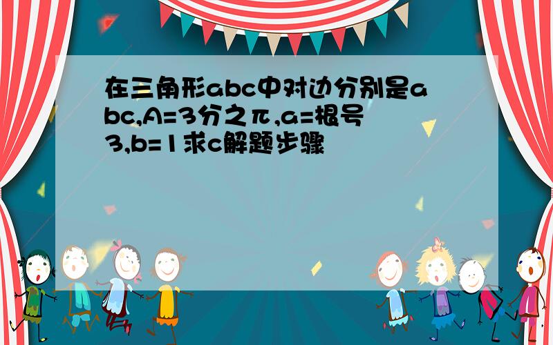 在三角形abc中对边分别是abc,A=3分之π,a=根号3,b=1求c解题步骤