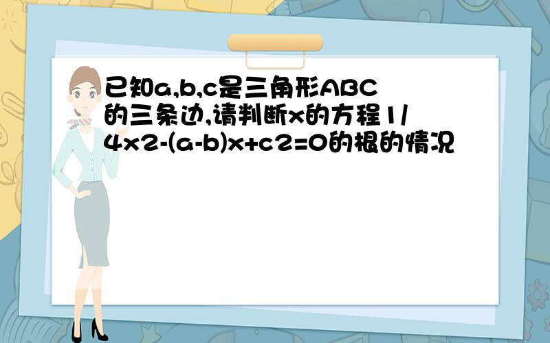 已知a,b,c是三角形ABC的三条边,请判断x的方程1/4x2-(a-b)x+c2=0的根的情况