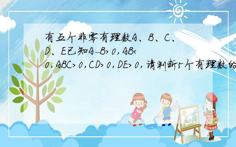 有五个非零有理数A、B、C、D、E已知A-B＞0,AB＜0,ABC＞0,CD＞0,DE＞0,请判断5个有理数的正负.