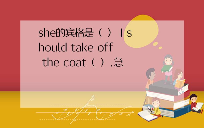 she的宾格是（ ） I should take off the coat（ ）.急