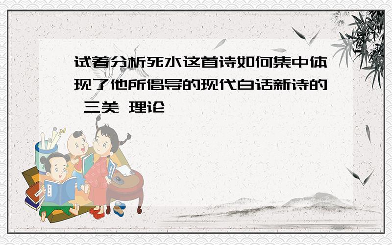 试着分析死水这首诗如何集中体现了他所倡导的现代白话新诗的 三美 理论