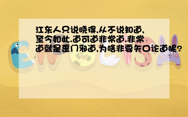 江东人只说晓得,从不说知道,至今如此.道可道非常道.非常道就是歪门邪道,为啥非要矢口论道呢?