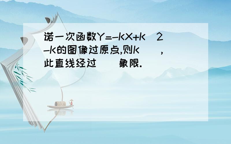 诺一次函数Y=-KX+K^2-K的图像过原点,则K（）,此直线经过（）象限.