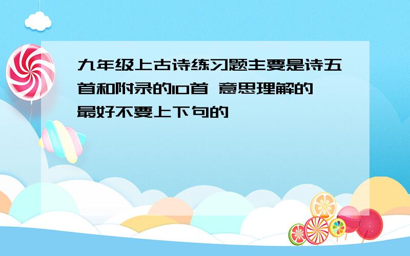 九年级上古诗练习题主要是诗五首和附录的10首 意思理解的最好不要上下句的