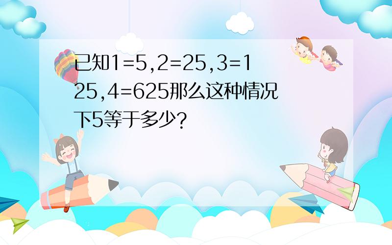 已知1=5,2=25,3=125,4=625那么这种情况下5等于多少?