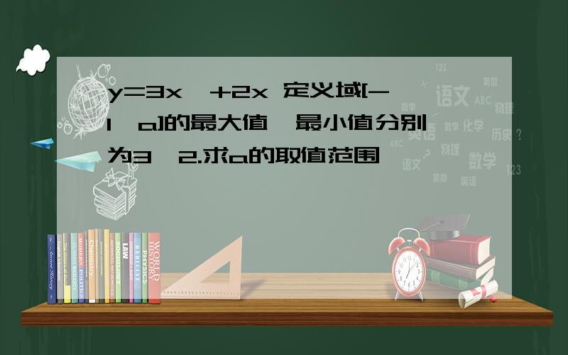 y=3x^+2x 定义域[-1,a]的最大值,最小值分别为3,2.求a的取值范围