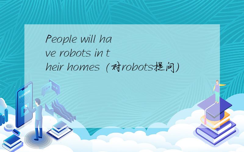 People will have robots in their homes (对robots提问）