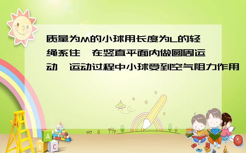 质量为M的小球用长度为L的轻绳系住,在竖直平面内做圆周运动,运动过程中小球受到空气阻力作用,已知小球经过最低点时轻绳受到