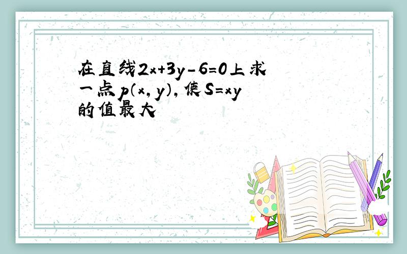 在直线2x+3y-6=0上求一点p（x,y）,使S=xy的值最大