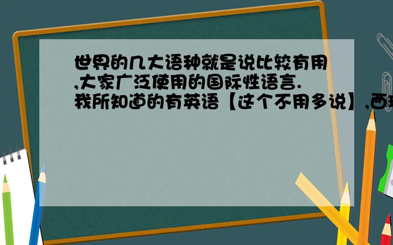 世界的几大语种就是说比较有用,大家广泛使用的国际性语言.我所知道的有英语【这个不用多说】,西班牙语.希望给出我一个答案.