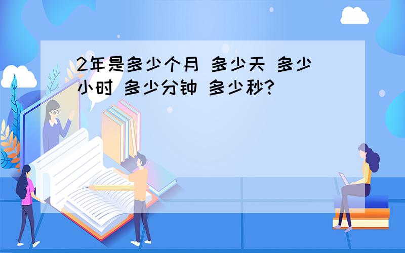 2年是多少个月 多少天 多少小时 多少分钟 多少秒?