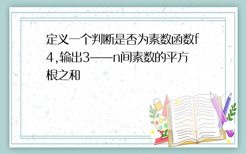 定义一个判断是否为素数函数f4,输出3——n间素数的平方根之和