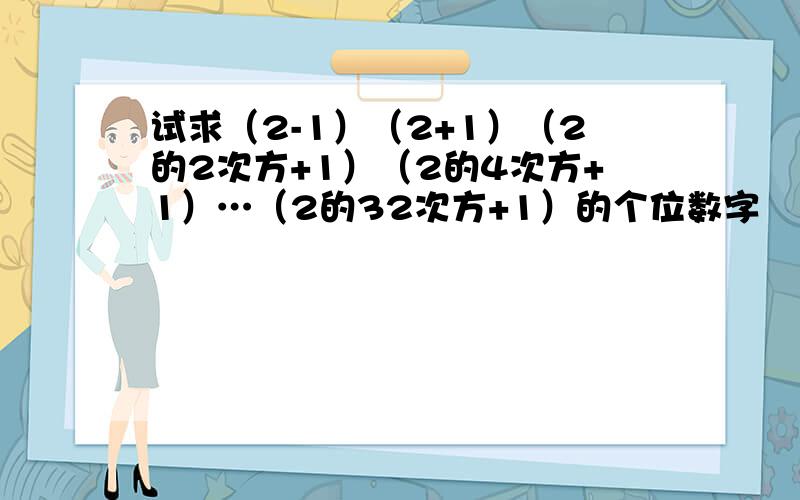 试求（2-1）（2+1）（2的2次方+1）（2的4次方+1）…（2的32次方+1）的个位数字