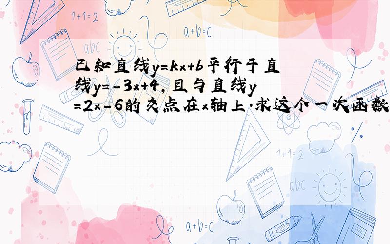 已知直线y=kx+b平行于直线y=-3x+4,且与直线y=2x-6的交点在x轴上.求这个一次函数的解析式