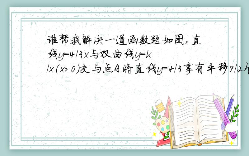 谁帮我解决一道函数题如图,直线y=4/3x与双曲线y=k/x（x＞0）交与点A.将直线y=4/3享有平移9/2个单位后,