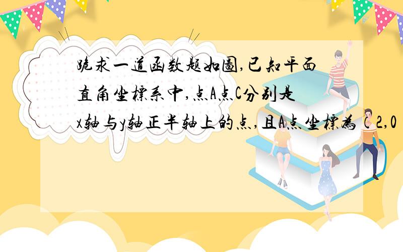 跪求一道函数题如图,已知平面直角坐标系中,点A点C分别是x轴与y轴正半轴上的点,且A点坐标为（2,0）,联结AC,∠AC