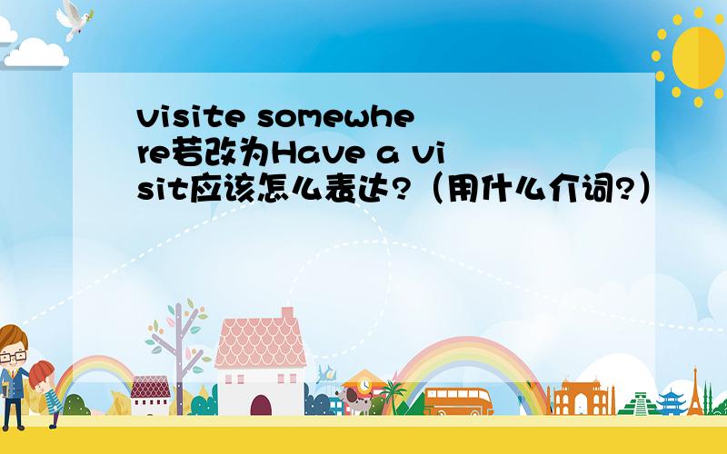 visite somewhere若改为Have a visit应该怎么表达?（用什么介词?）