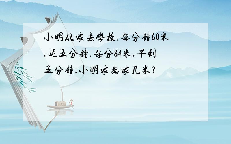 小明从家去学校,每分钟60米,迟五分钟.每分84米,早到五分钟.小明家离家几米?