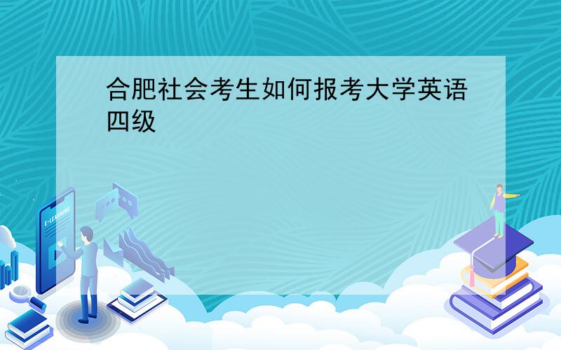 合肥社会考生如何报考大学英语四级