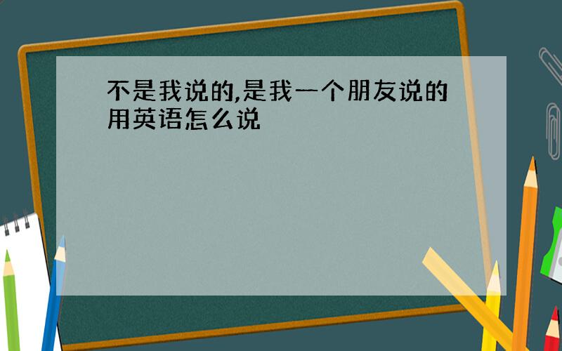 不是我说的,是我一个朋友说的用英语怎么说