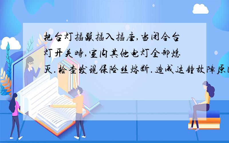 把台灯插头插入插座,当闭合台灯开关时,室内其他电灯全部熄灭.检查发现保险丝熔断.造成这钟故障原因是?