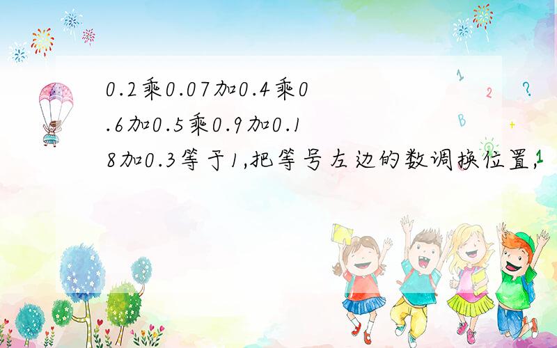 0.2乘0.07加0.4乘0.6加0.5乘0.9加0.18加0.3等于1,把等号左边的数调换位置,