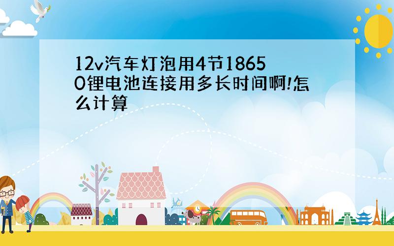 12v汽车灯泡用4节18650锂电池连接用多长时间啊!怎么计算