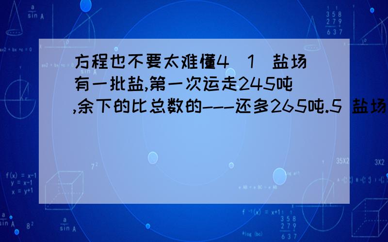 方程也不要太难懂4（1）盐场有一批盐,第一次运走245吨,余下的比总数的---还多265吨.5 盐场原有盐多少吨?（2）