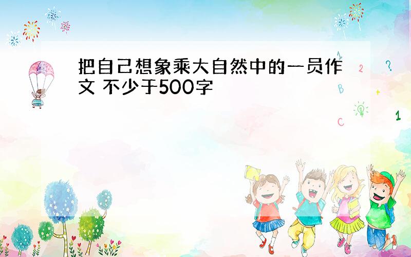 把自己想象乘大自然中的一员作文 不少于500字