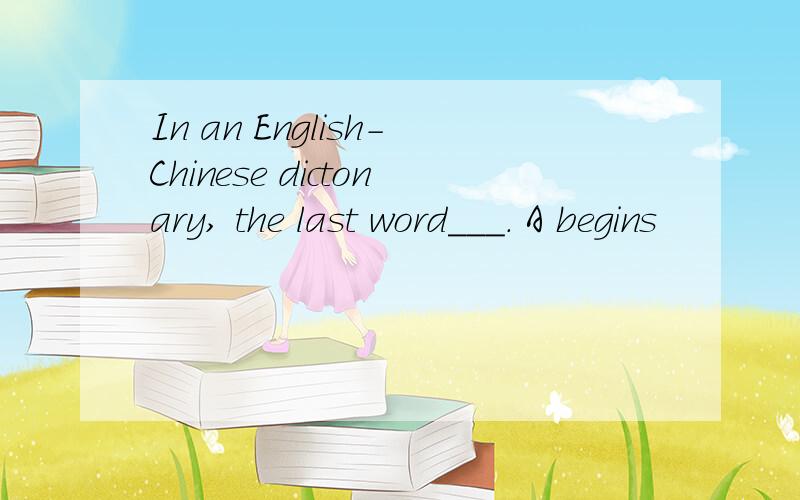 In an English-Chinese dictonary, the last word___. A begins