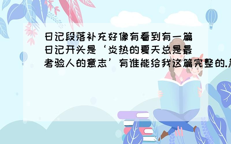 日记段落补充好像有看到有一篇日记开头是‘炎热的夏天总是最考验人的意志’有谁能给我这篇完整的.急,今天之内的追加20.