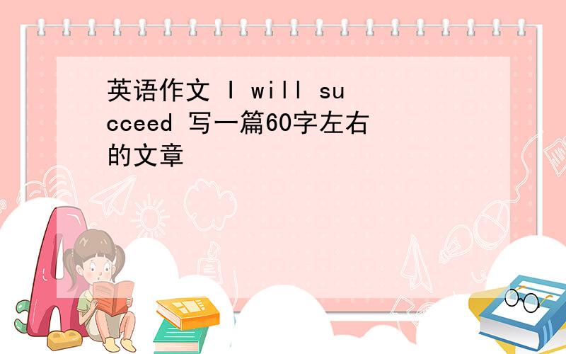 英语作文 I will succeed 写一篇60字左右的文章