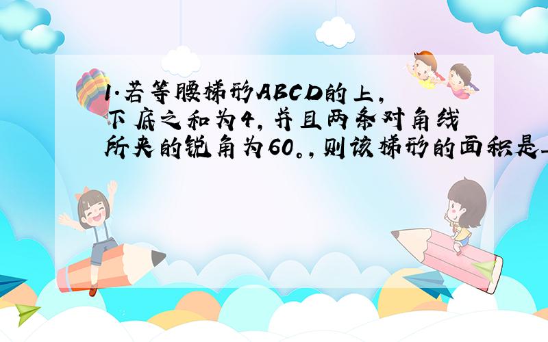 1.若等腰梯形ABCD的上,下底之和为4,并且两条对角线所夹的锐角为60°,则该梯形的面积是____(结果保留根号的形式