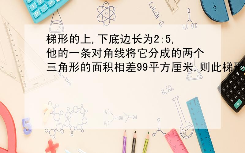 梯形的上,下底边长为2:5,他的一条对角线将它分成的两个三角形的面积相差99平方厘米,则此梯形的面积是