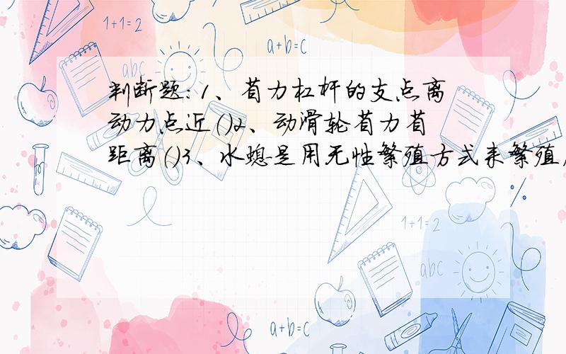 判断题：1、省力杠杆的支点离动力点近（）2、动滑轮省力省距离（）3、水螅是用无性繁殖方式来繁殖后代（）4、西瓜是一种有性