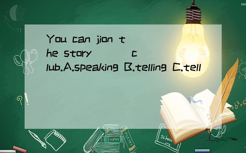 You can jion the story ( ) club.A.speaking B.telling C.tell